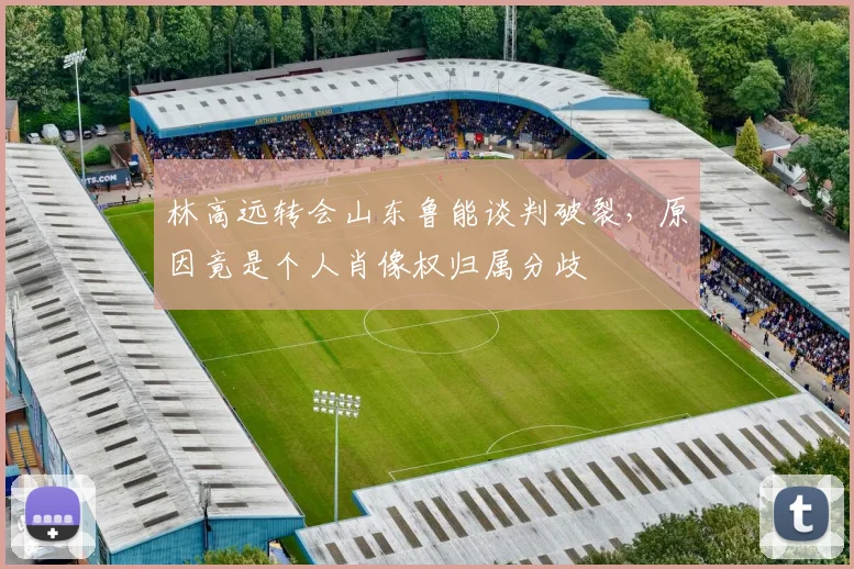 林高远转会山东鲁能谈判破裂，原因竟是个人肖像权归属分歧