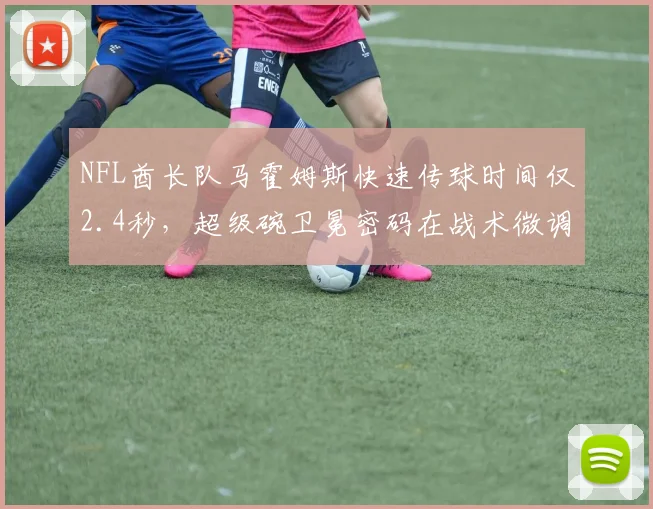 NFL酋长队马霍姆斯快速传球时间仅2.4秒，超级碗卫冕密码在战术微调？