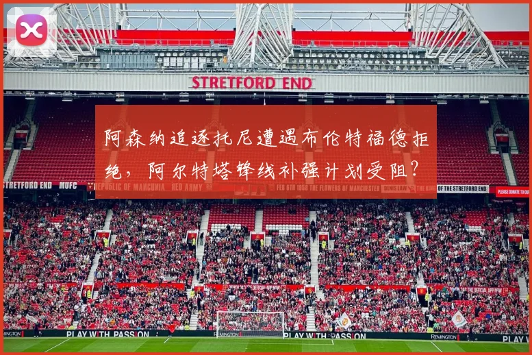 阿森纳追逐托尼遭遇布伦特福德拒绝，阿尔特塔锋线补强计划受阻？