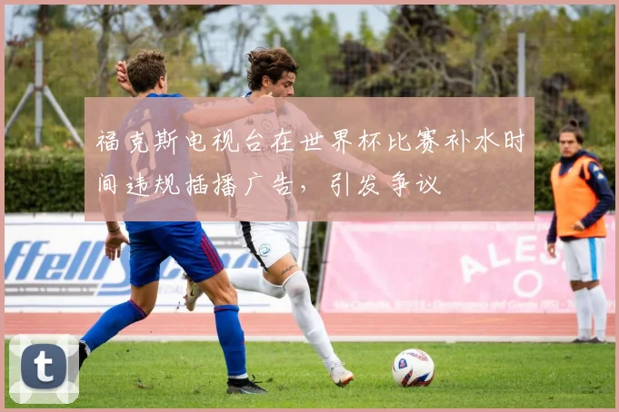 福克斯电视台在世界杯比赛补水时间违规插播广告，引发争议