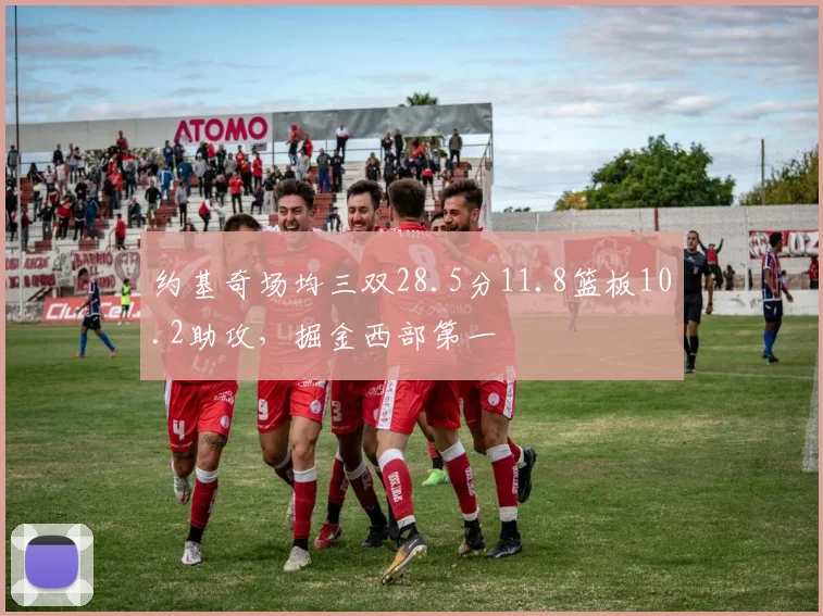 约基奇场均三双28.5分11.8篮板10.2助攻，掘金西部第一