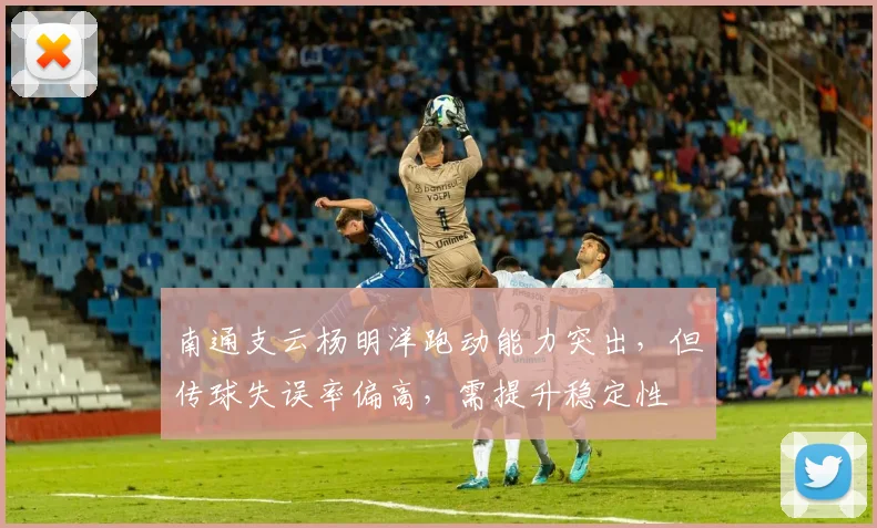 南通支云杨明洋跑动能力突出，但传球失误率偏高，需提升稳定性