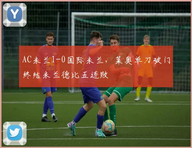 AC米兰1-0国际米兰，莱奥单刀破门终结米兰德比五连败
