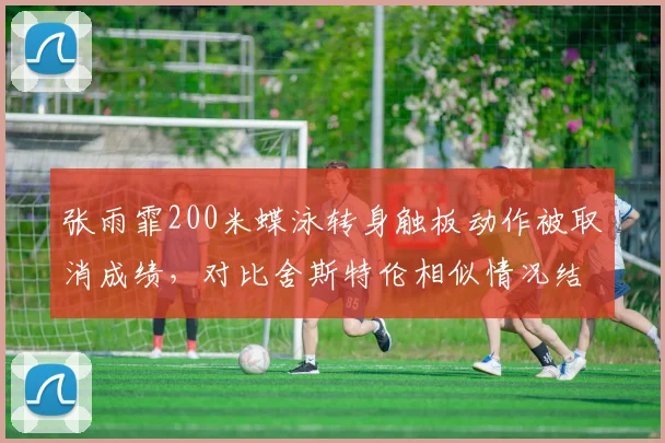 张雨霏200米蝶泳转身触板动作被取消成绩，对比舍斯特伦相似情况结果截然相反