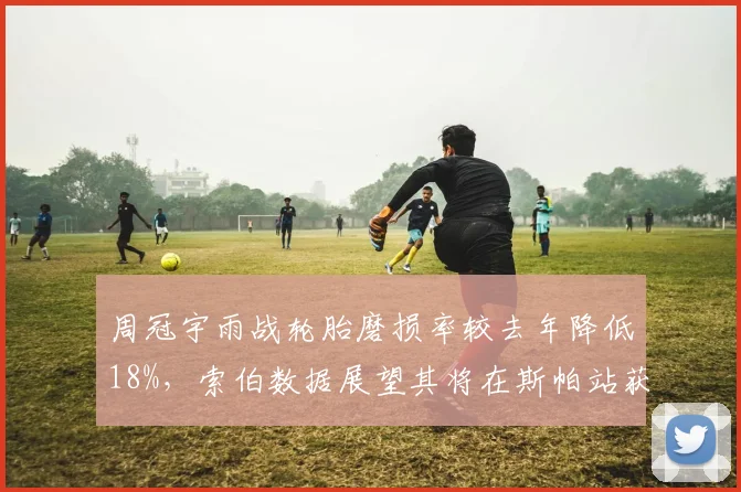 周冠宇雨战轮胎磨损率较去年降低18%，索伯数据展望其将在斯帕站获赛季首分